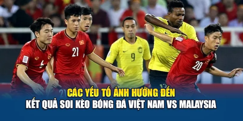 Các yếu tố ảnh hưởng đến kết quả soi kèo bóng đá Việt Nam vs Malaysia