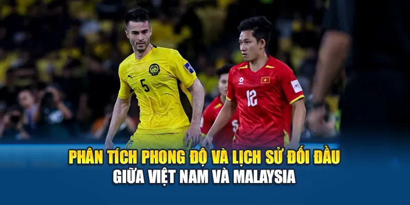 Phân tích phong độ và lịch sử đối đầu giữa Việt Nam và Malaysia
