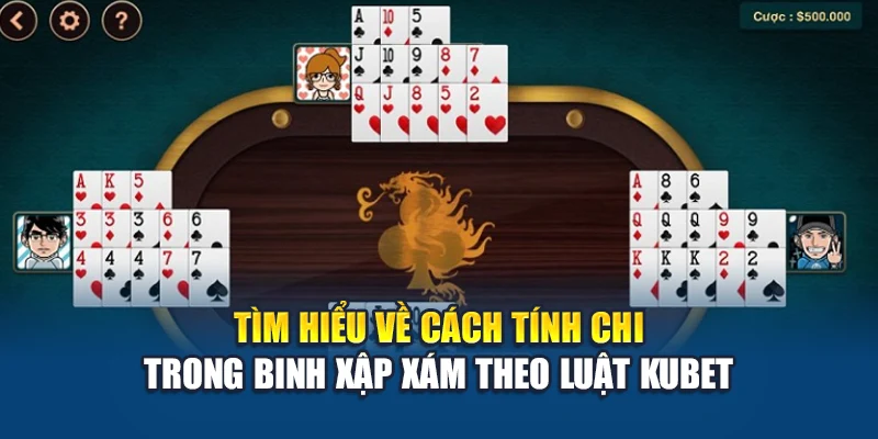 Tìm hiểu về cách tính chi trong Binh Xập Xám theo luật Kubet